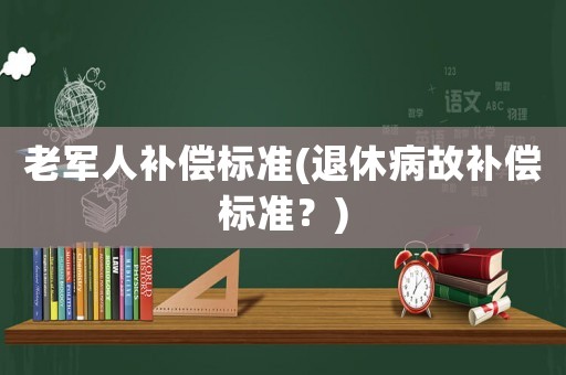 老軍人補(bǔ)償標(biāo)準(zhǔn)(退休病故補(bǔ)償標(biāo)準(zhǔn)？)