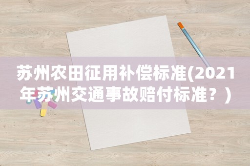 蘇州農(nóng)田征用補償標準(2021年蘇州交通事故賠付標準？)