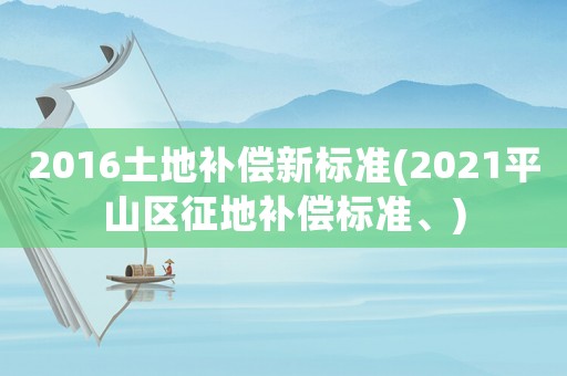 2016土地補償新標準(2021平山區征地補償標準、)