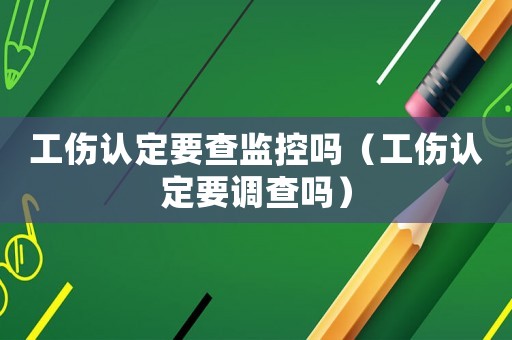 工傷認定要查監控嗎（工傷認定要調查嗎）