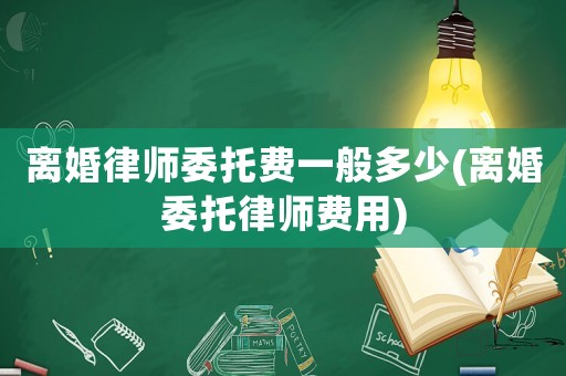 離婚律師委托費一般多少(離婚委托律師費用)