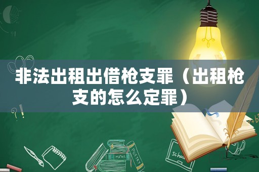 非法出租出借槍支罪（出租槍支的怎么定罪）