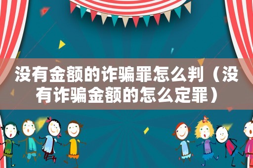 沒有金額的詐騙罪怎么判（沒有詐騙金額的怎么定罪）
