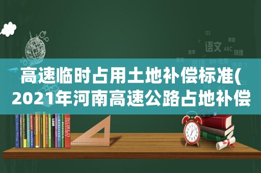 高速臨時(shí)占用土地補(bǔ)償標(biāo)準(zhǔn)(2021年河南高速公路占地補(bǔ)償標(biāo)準(zhǔn))