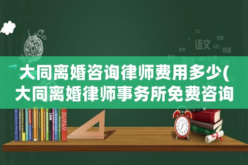 大同離婚咨詢律師費用多少(大同離婚律師事務所免費咨詢)