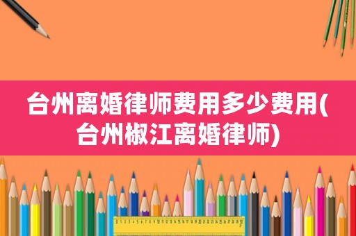 臺州離婚律師費用多少費用(臺州椒江離婚律師)