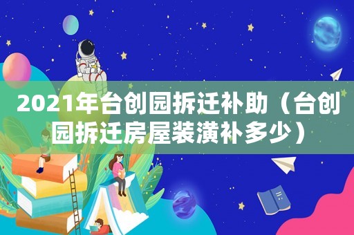 2021年臺創園拆遷補助（臺創園拆遷房屋裝潢補多少）