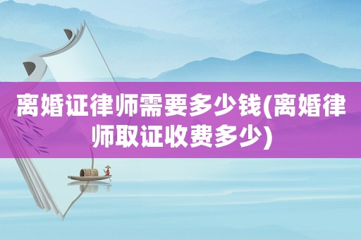 離婚證律師需要多少錢(離婚律師取證收費多少)