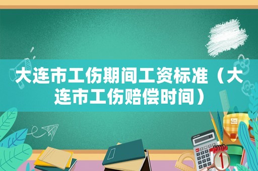 大連市工傷期間工資標準（大連市工傷賠償時間）