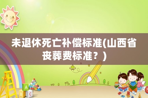 未退休死亡補償標準(山西省喪葬費標準？)