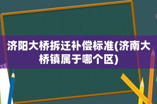 濟陽大橋拆遷補償標準(濟南大橋鎮屬于哪個區)