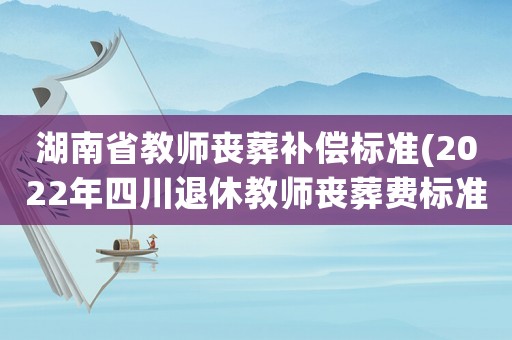 湖南省教師喪葬補償標準(2022年四川退休教師喪葬費標準？)