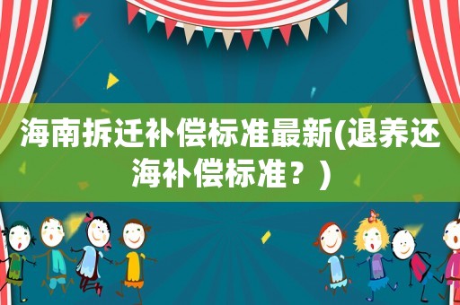 海南拆遷補(bǔ)償標(biāo)準(zhǔn)最新(退養(yǎng)還海補(bǔ)償標(biāo)準(zhǔn)？)