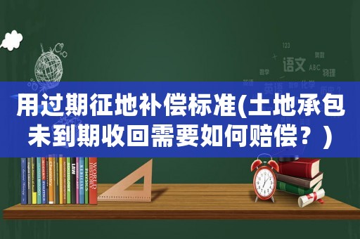 用過(guò)期征地補(bǔ)償標(biāo)準(zhǔn)(土地承包未到期收回需要如何賠償？)
