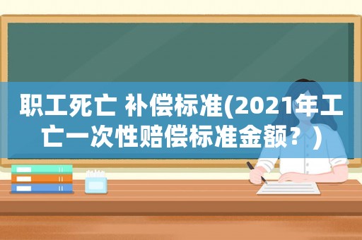 職工死亡 補(bǔ)償標(biāo)準(zhǔn)(2021年工亡一次性賠償標(biāo)準(zhǔn)金額？)