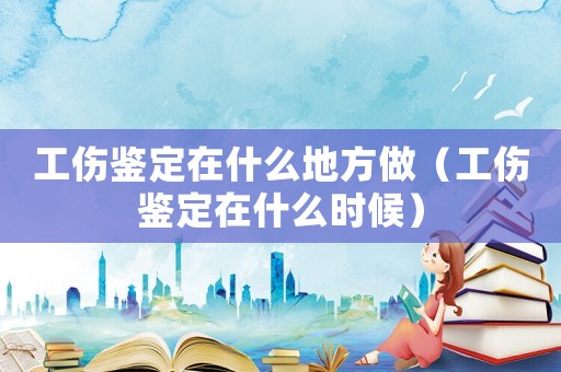 工傷鑒定在什么地方做（工傷鑒定在什么時候）