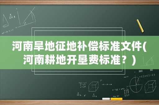 河南旱地征地補償標準文件(河南耕地開墾費標準？)