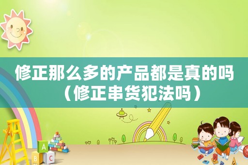 修正那么多的產品都是真的嗎（修正串貨犯法嗎）