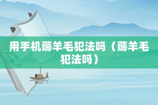 用手機薅羊毛犯法嗎（薅羊毛犯法嗎）