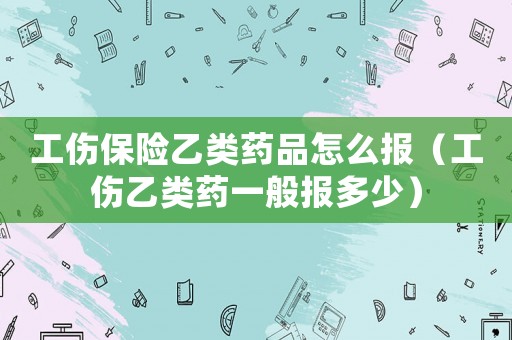 工傷保險乙類藥品怎么報（工傷乙類藥一般報多少）