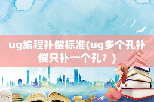 ug編程補償標準(ug多個孔補償只補一個孔？)