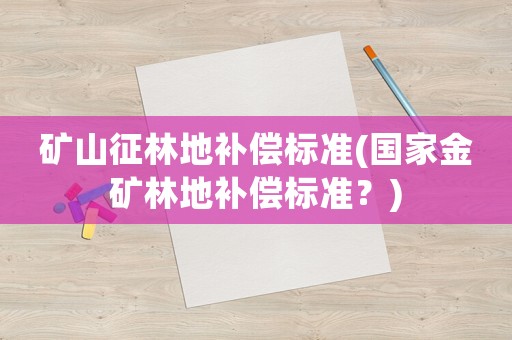 礦山征林地補償標準(國家金礦林地補償標準？)