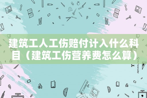 建筑工人工傷賠付計入什么科目（建筑工傷營養(yǎng)費怎么算）