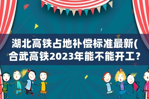 湖北高鐵占地補(bǔ)償標(biāo)準(zhǔn)最新(合武高鐵2023年能不能開(kāi)工？)