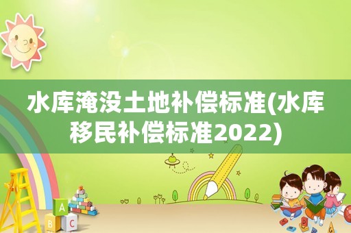 水庫淹沒土地補償標準(水庫移民補償標準2022)