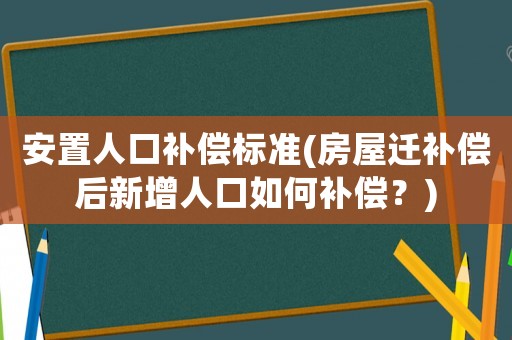安置人口補償標準(房屋遷補償后新增人口如何補償？)