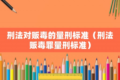 刑法對販毒的量刑標(biāo)準(zhǔn)（刑法販毒罪量刑標(biāo)準(zhǔn)）