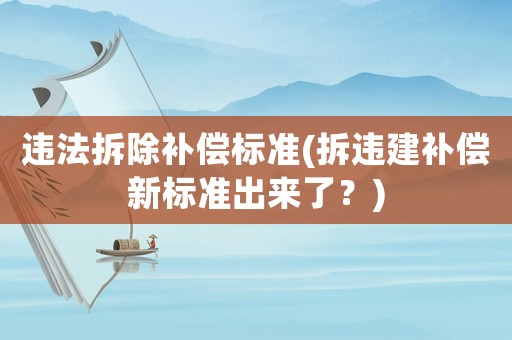 違法拆除補償標準(拆違建補償新標準出來了？)