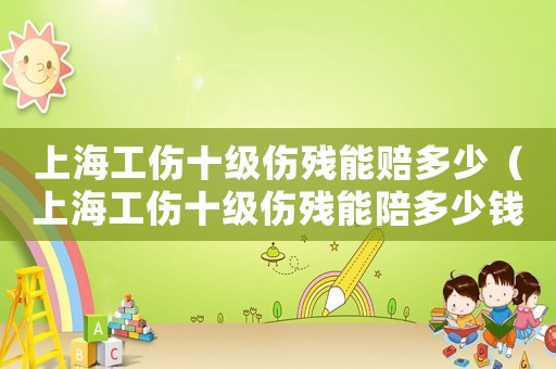 上海工傷十級傷殘能賠多少（上海工傷十級傷殘能陪多少錢）