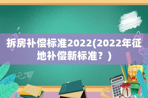 拆房補償標準2022(2022年征地補償新標準？)