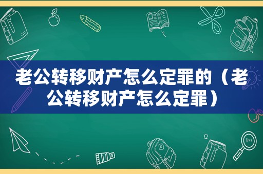 老公轉移財產怎么定罪的（老公轉移財產怎么定罪）