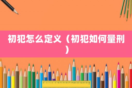 初犯怎么定義（初犯如何量刑）