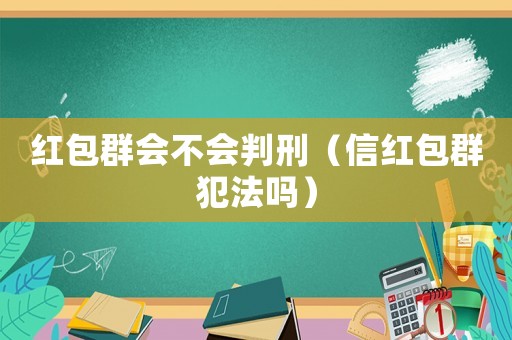 紅包群會(huì)不會(huì)判刑（信紅包群犯法嗎）