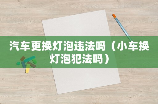 汽車更換燈泡違法嗎（小車換燈泡犯法嗎）