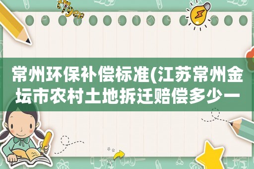 常州環(huán)保補償標準(江蘇常州金壇市農(nóng)村土地拆遷賠償多少一畝？)