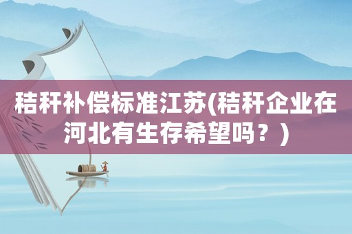 秸稈補償標準江蘇(秸稈企業在河北有生存希望嗎？)