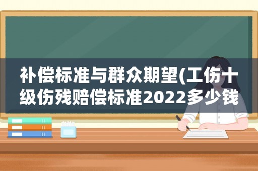 補償標準與群眾期望(工傷十級傷殘賠償標準2022多少錢？)