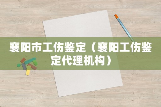襄陽市工傷鑒定（襄陽工傷鑒定代理機構(gòu)）