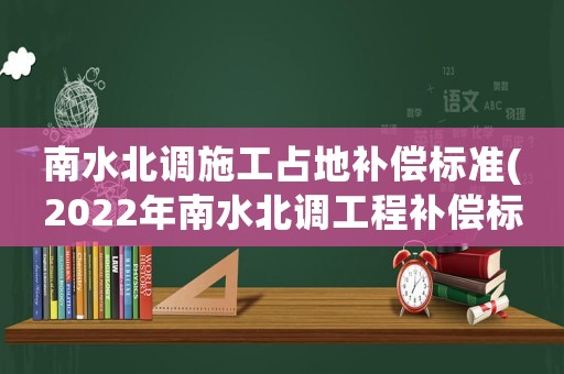 南水北調施工占地補償標準(2022年南水北調工程補償標準)