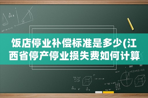 飯店停業補償標準是多少(江西省停產停業損失費如何計算？)