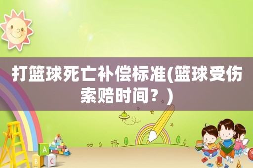 打籃球死亡補(bǔ)償標(biāo)準(zhǔn)(籃球受傷索賠時(shí)間？)
