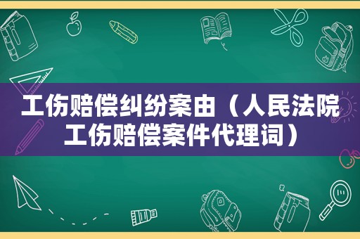工傷賠償糾紛案由（人民法院工傷賠償案件代理詞）