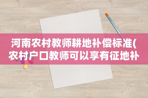 河南農(nóng)村教師耕地補(bǔ)償標(biāo)準(zhǔn)(農(nóng)村戶口教師可以享有征地補(bǔ)償嗎？)