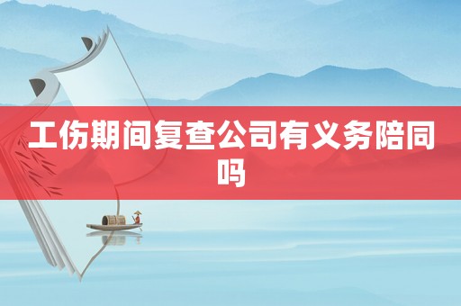 工傷期間復查公司有義務陪同嗎