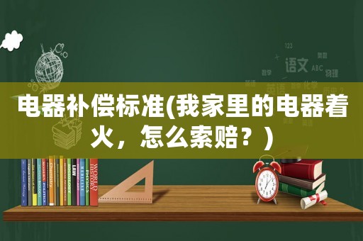 電器補償標準(我家里的電器著火，怎么索賠？)