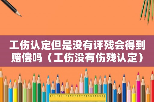 工傷認定但是沒有評殘會得到賠償嗎（工傷沒有傷殘認定）